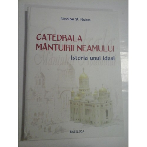 CATEDRALA MANTUIRII NEAMULUI - ISTORIA UNUI IDEAL - NICOLAE ST. NOICA CATEDRALA MANTUIRII NEAMULUI - ISTORIA UNUI IDEAL - NICOLAE ST. NOICA